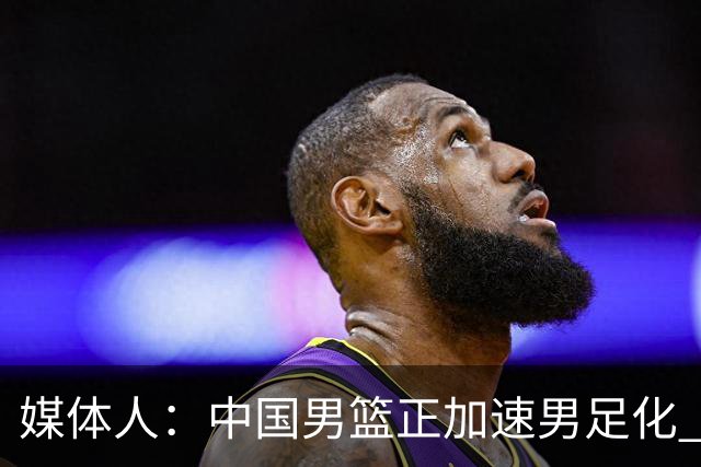 媒体人：中国男篮正加速男足化 和现代打法脱轨 非郭士强一人之过